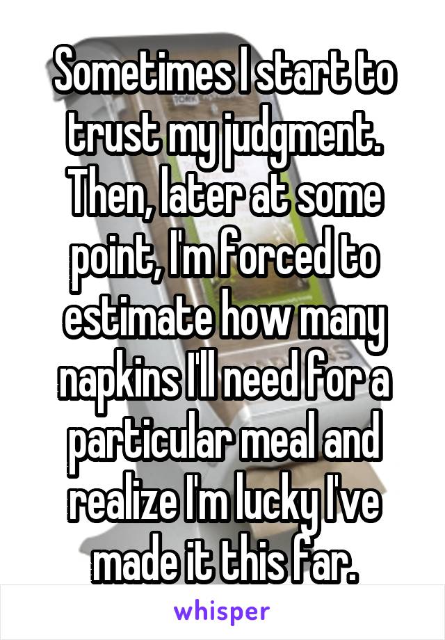 Sometimes I start to trust my judgment. Then, later at some point, I'm forced to estimate how many napkins I'll need for a particular meal and realize I'm lucky I've made it this far.