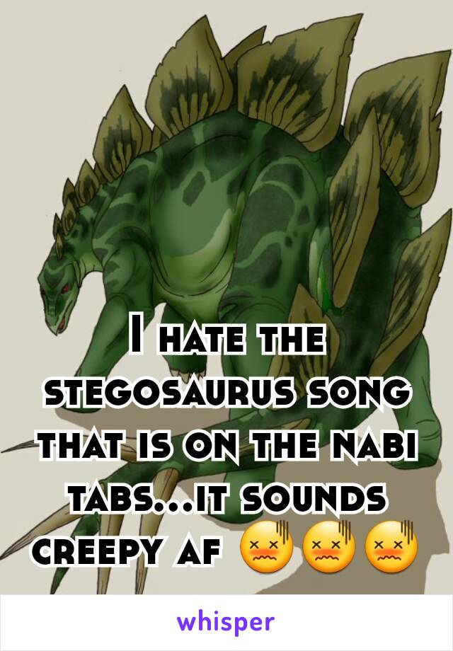 I hate the stegosaurus song that is on the nabi tabs...it sounds creepy af 😖😖😖