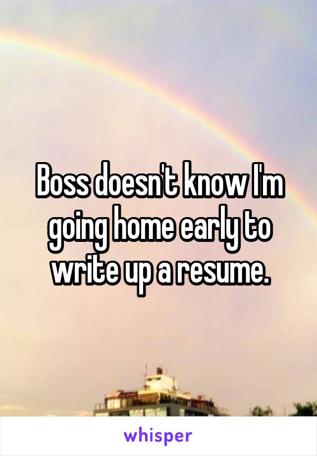 Boss doesn't know I'm going home early to write up a resume.