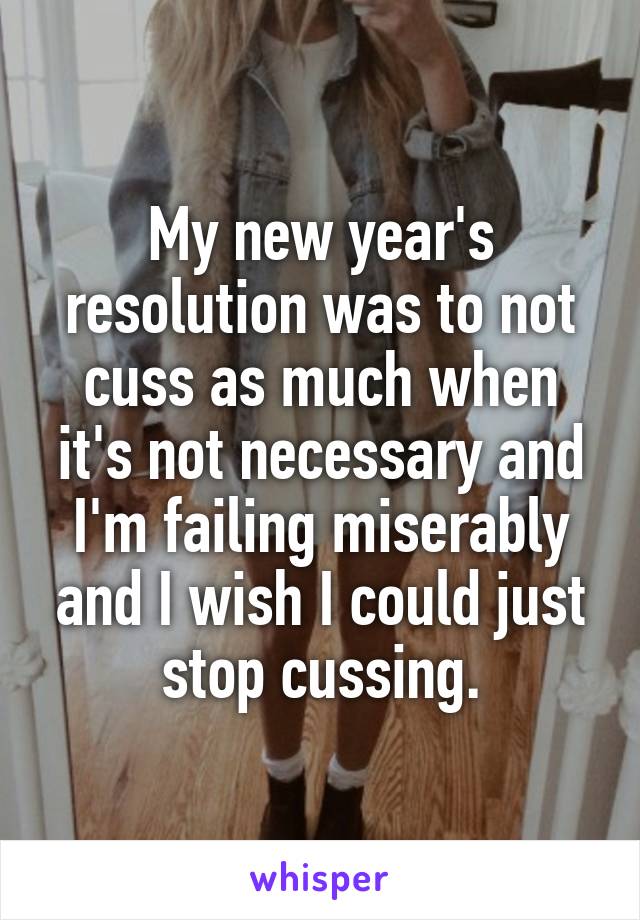 My new year's resolution was to not cuss as much when it's not necessary and I'm failing miserably and I wish I could just stop cussing.