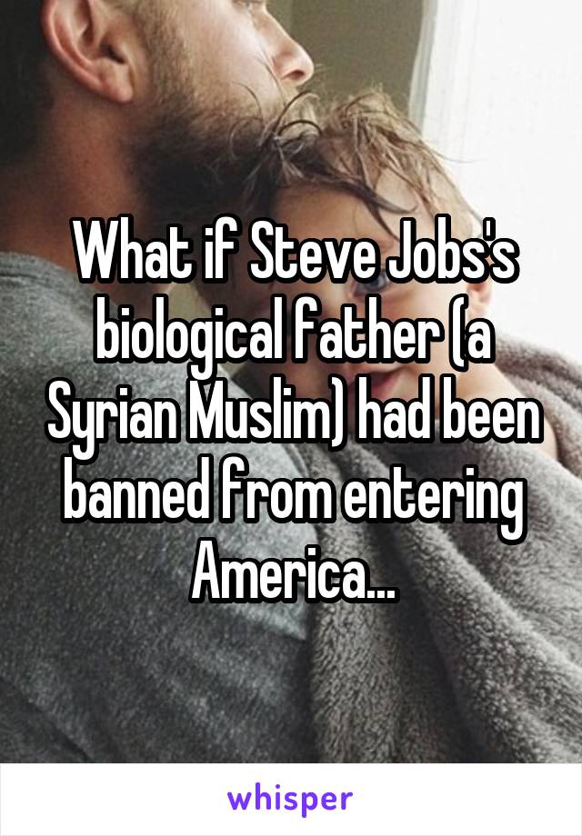 What if Steve Jobs's biological father (a Syrian Muslim) had been banned from entering America...