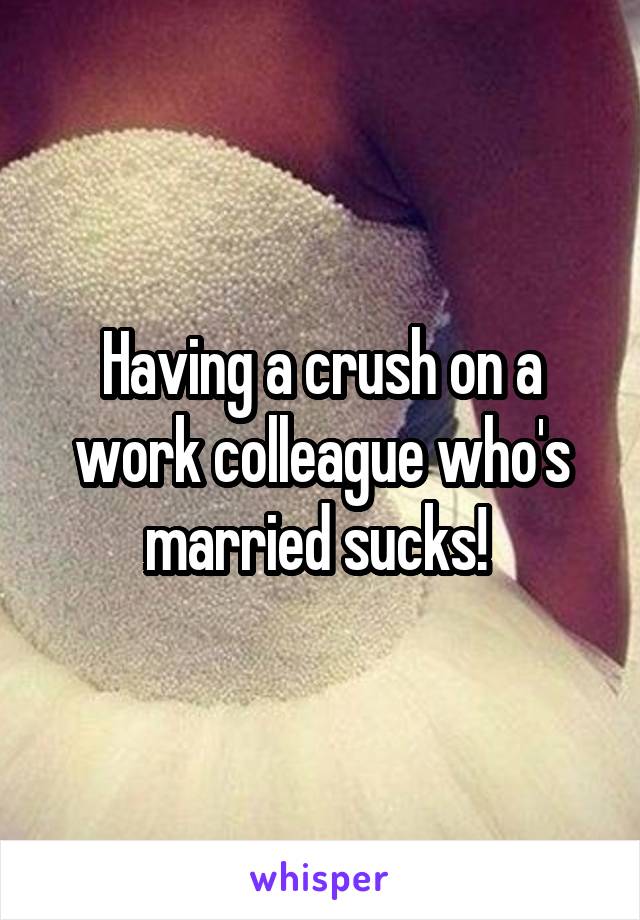 Having a crush on a work colleague who's married sucks! 