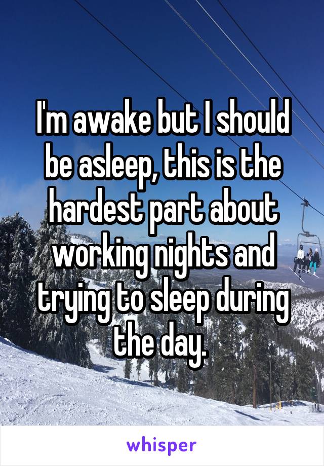 I'm awake but I should be asleep, this is the hardest part about working nights and trying to sleep during the day. 