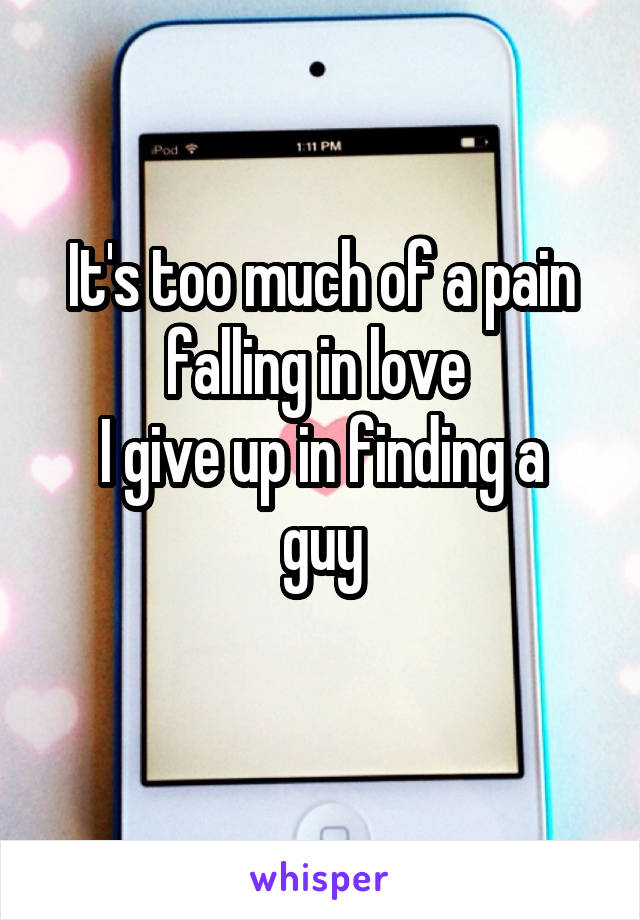 It's too much of a pain falling in love 
I give up in finding a guy
