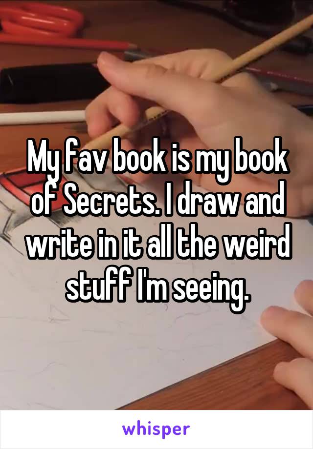 My fav book is my book of Secrets. I draw and write in it all the weird stuff I'm seeing.