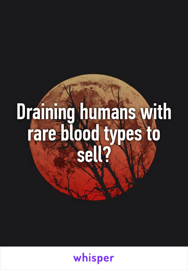 Draining humans with rare blood types to sell?