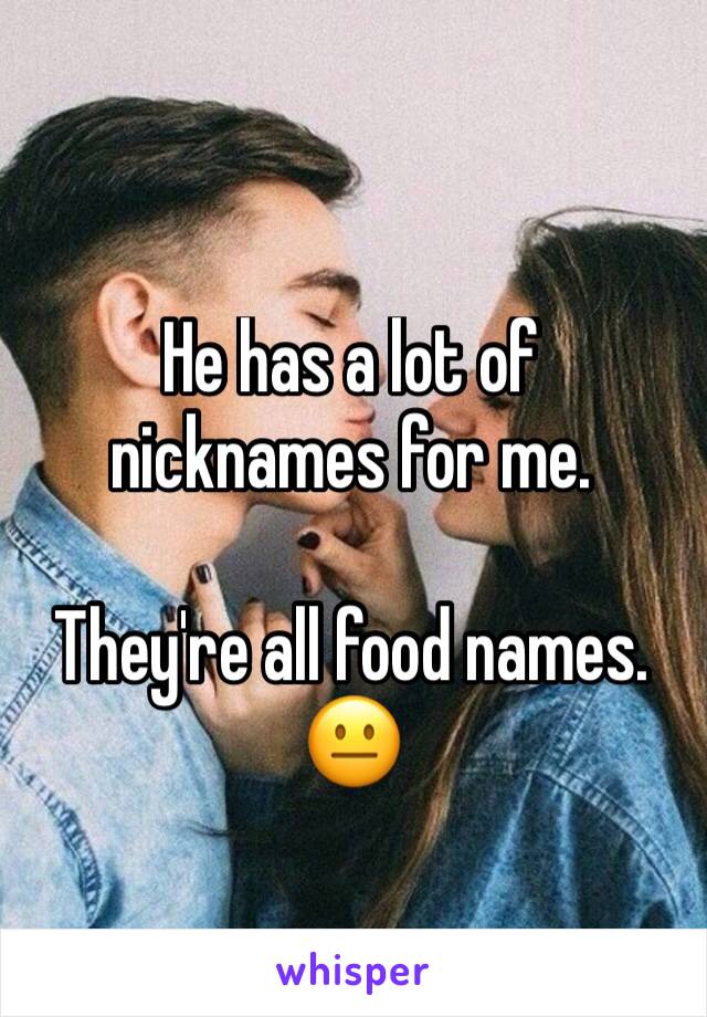 He has a lot of nicknames for me. 

They're all food names. 
😐