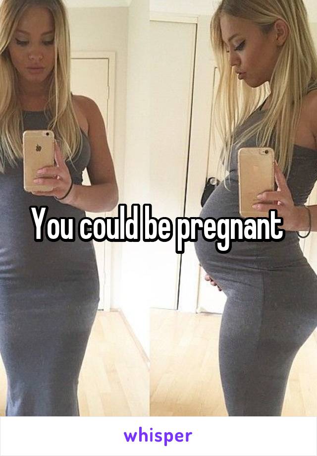 You could be pregnant 