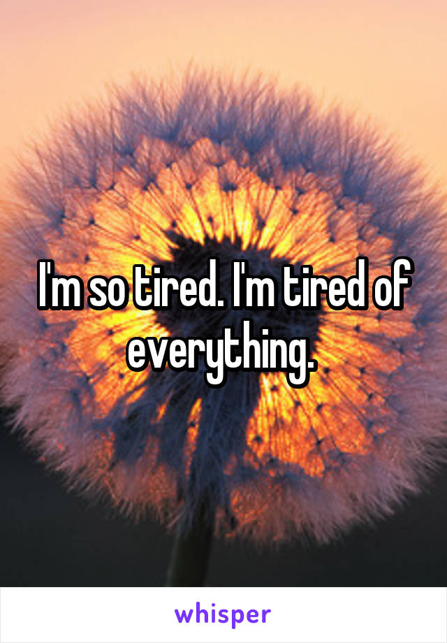 I'm so tired. I'm tired of everything. 