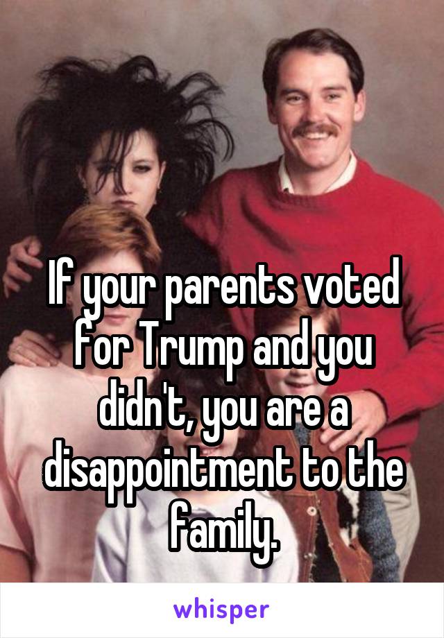 


If your parents voted for Trump and you didn't, you are a disappointment to the family.