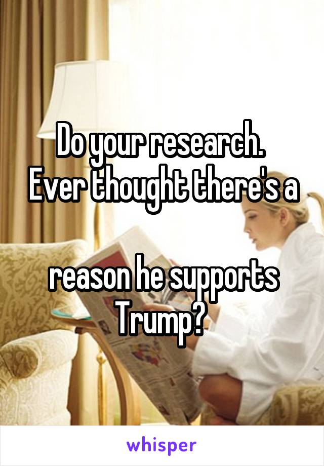 Do your research. 
Ever thought there's a 
reason he supports
Trump? 