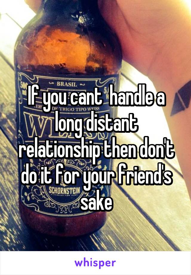 
If you cant  handle a long distant relationship then don't do it for your friend's sake