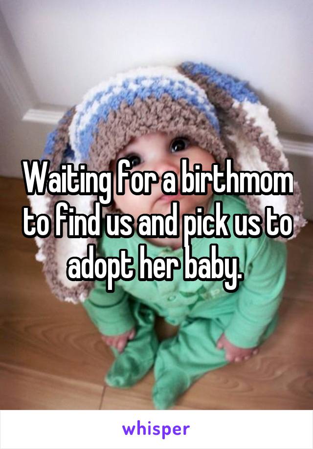 Waiting for a birthmom to find us and pick us to adopt her baby. 