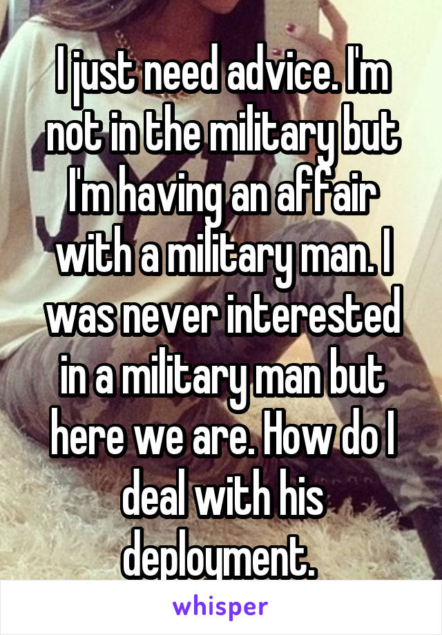 I just need advice. I'm not in the military but I'm having an affair with a military man. I was never interested in a military man but here we are. How do I deal with his deployment. 