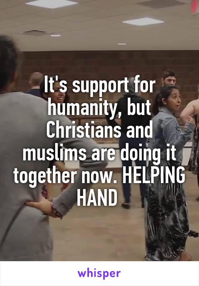 It's support for humanity, but Christians and muslims are doing it together now. HELPING HAND 