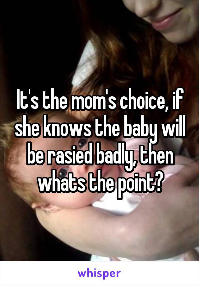 It's the mom's choice, if she knows the baby will be rasied badly, then whats the point?