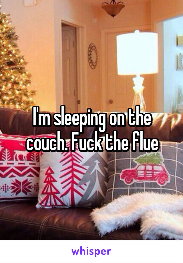 I'm sleeping on the couch. Fuck the flue