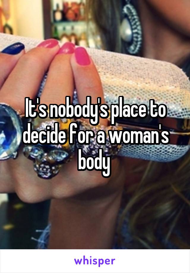 It's nobody's place to decide for a woman's body 