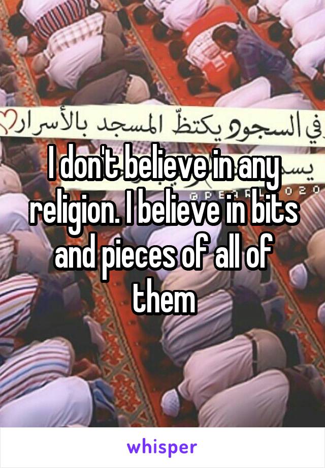 I don't believe in any religion. I believe in bits and pieces of all of them