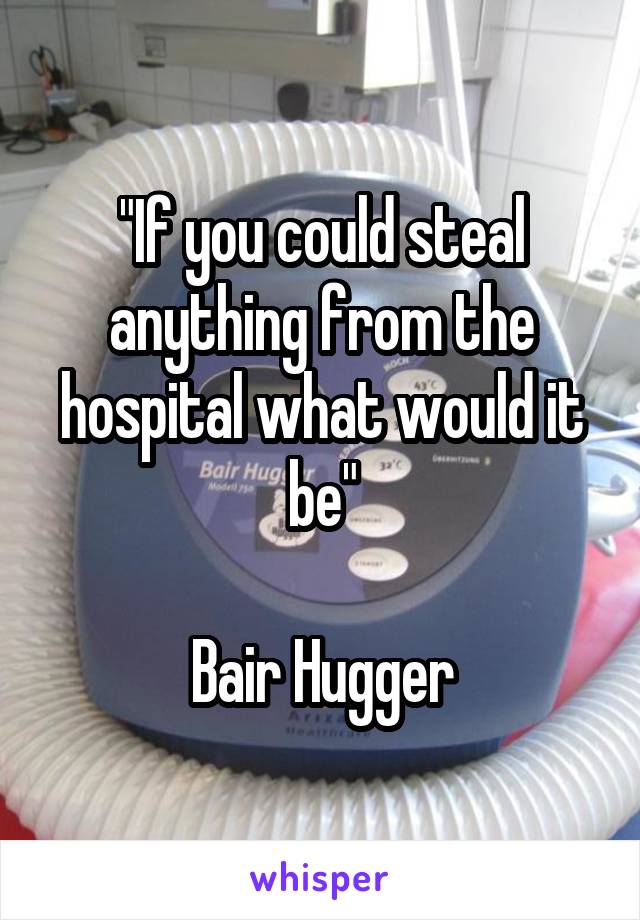 "If you could steal anything from the hospital what would it be"

Bair Hugger