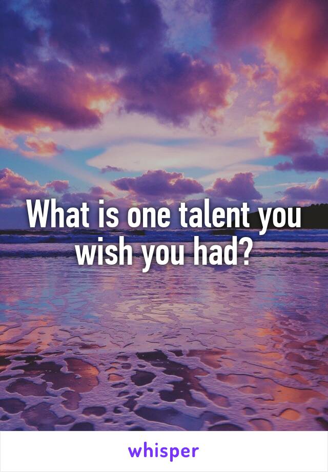 What is one talent you wish you had?