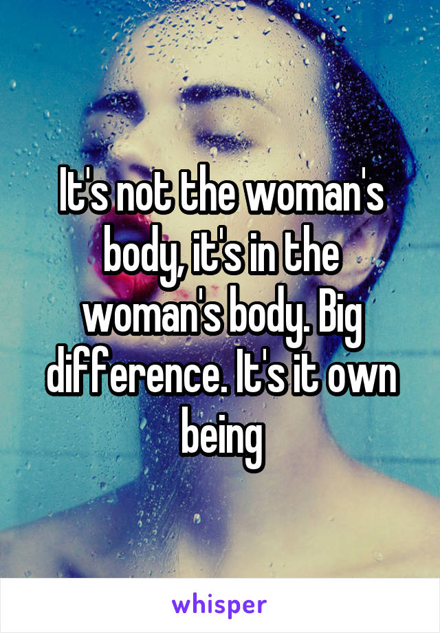 It's not the woman's body, it's in the woman's body. Big difference. It's it own being