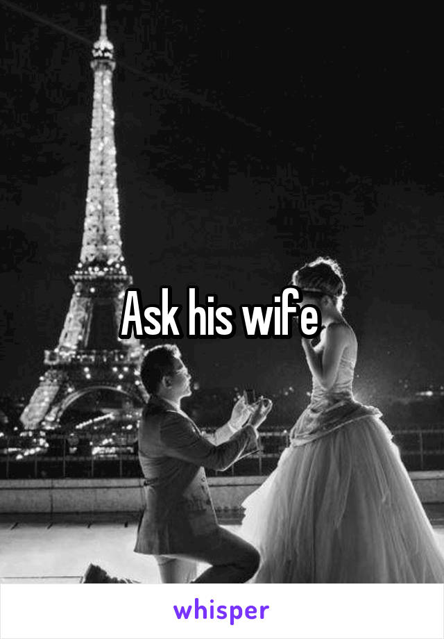 Ask his wife 