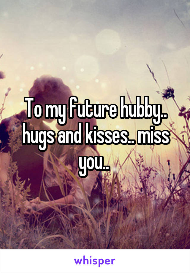 To my future hubby.. hugs and kisses.. miss you.. 