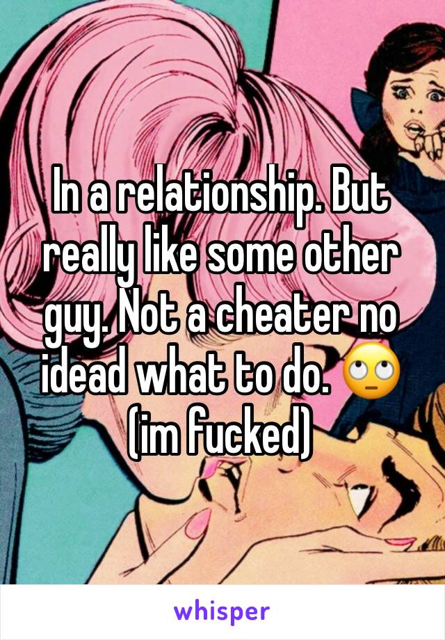 In a relationship. But really like some other guy. Not a cheater no idead what to do. 🙄 (im fucked)