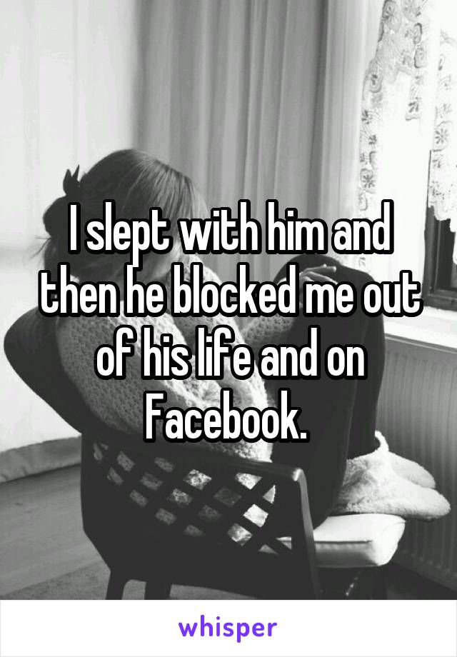 I slept with him and then he blocked me out of his life and on Facebook. 