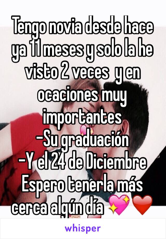 Tengo novia desde hace ya 11 meses y solo la he visto 2 veces  y en ocaciones muy importantes 
-Su graduación 
-Y el 24 de Diciembre
Espero tenerla más cerca algún día 💖❤️