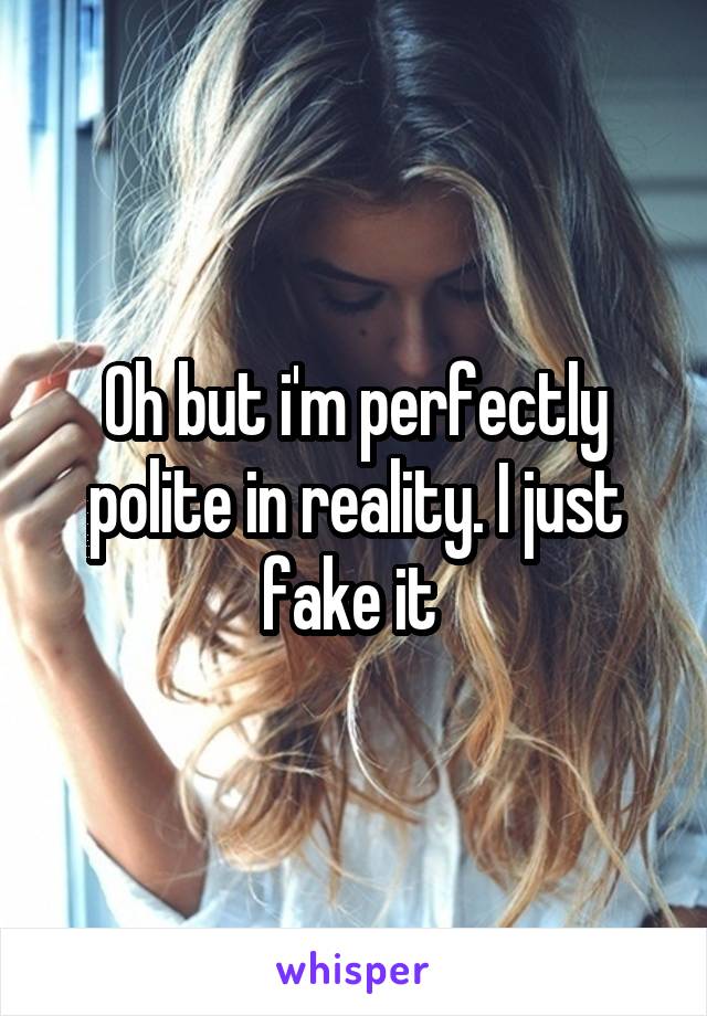 Oh but i'm perfectly polite in reality. I just fake it 