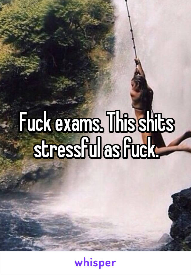 Fuck exams. This shits stressful as fuck.