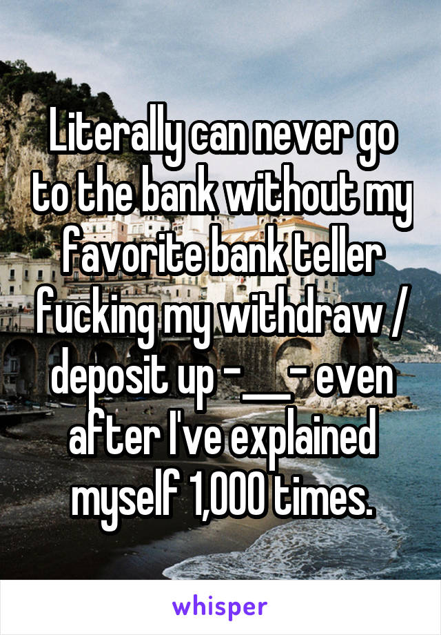 Literally can never go to the bank without my favorite bank teller fucking my withdraw / deposit up -___- even after I've explained myself 1,000 times.