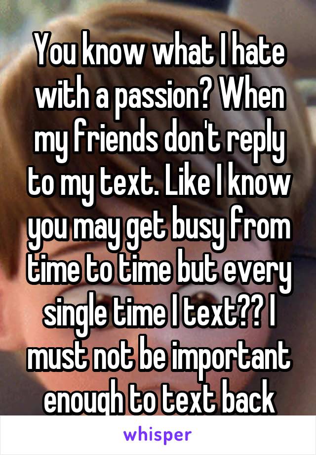 You know what I hate with a passion? When my friends don't reply to my text. Like I know you may get busy from time to time but every single time I text?? I must not be important enough to text back