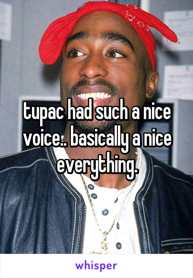 tupac had such a nice voice.. basically a nice everything.