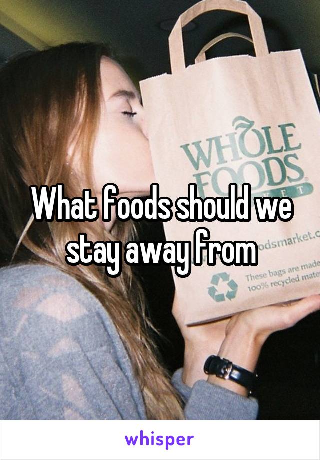 What foods should we stay away from