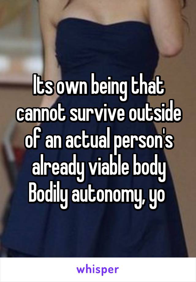 Its own being that cannot survive outside of an actual person's already viable body
Bodily autonomy, yo 