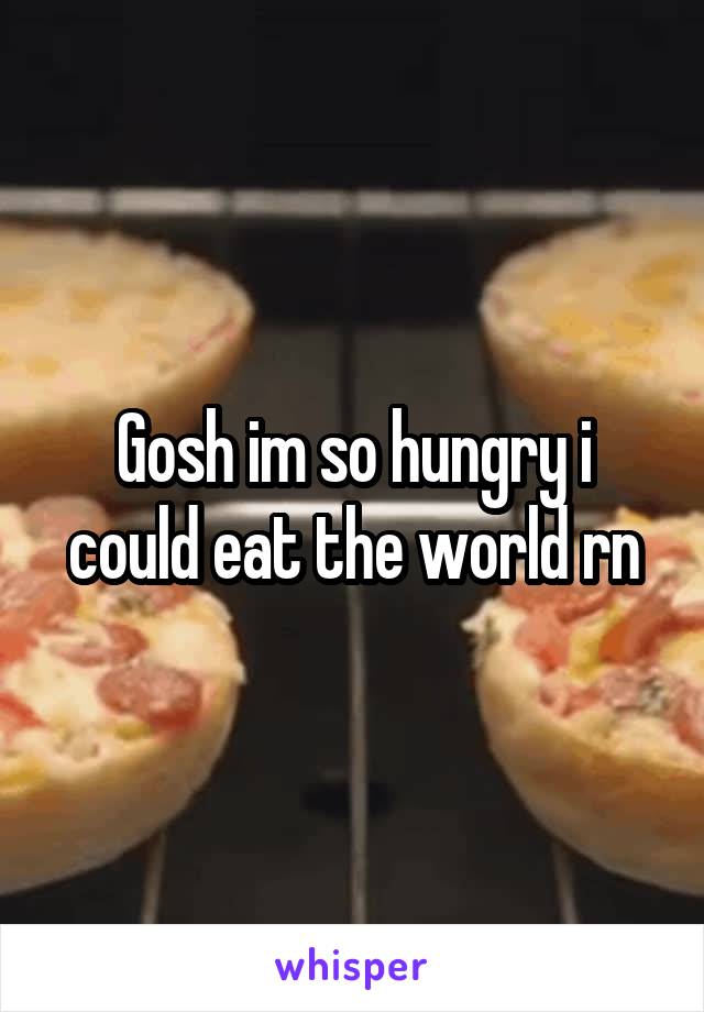 Gosh im so hungry i could eat the world rn