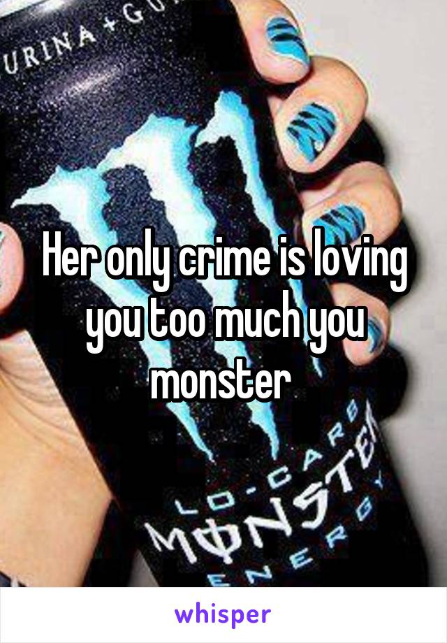 Her only crime is loving you too much you monster 