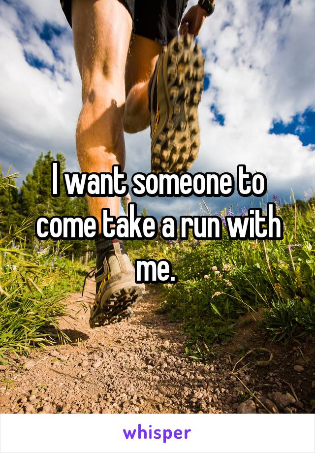 I want someone to come take a run with me. 