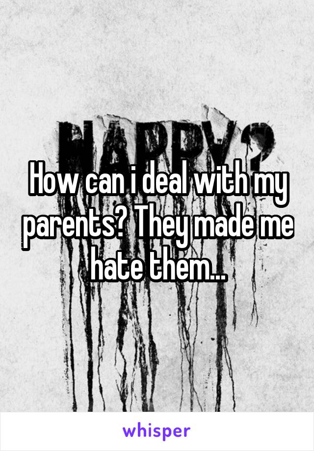 How can i deal with my parents? They made me hate them...