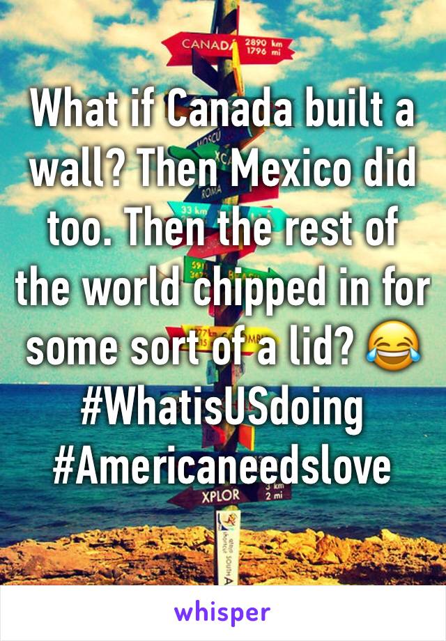 What if Canada built a wall? Then Mexico did too. Then the rest of the world chipped in for some sort of a lid? 😂
#WhatisUSdoing
#Americaneedslove