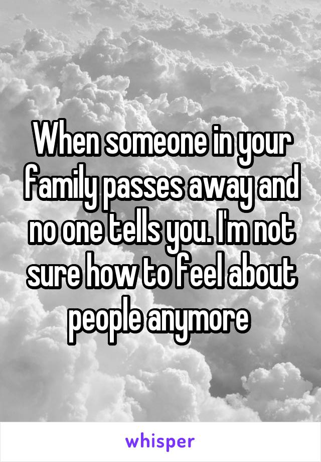 When someone in your family passes away and no one tells you. I'm not sure how to feel about people anymore 