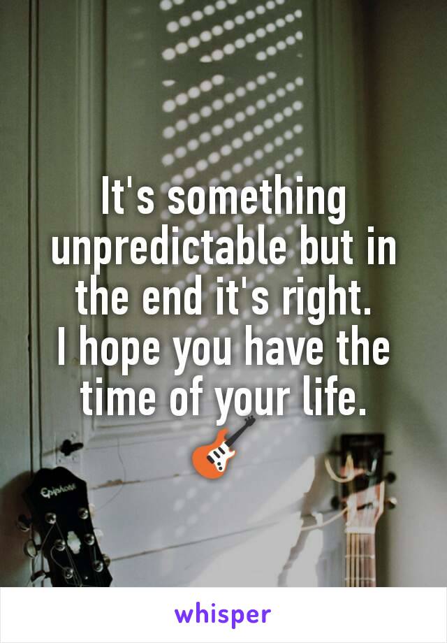 It's something unpredictable but in the end it's right.
I hope you have the time of your life.
🎸