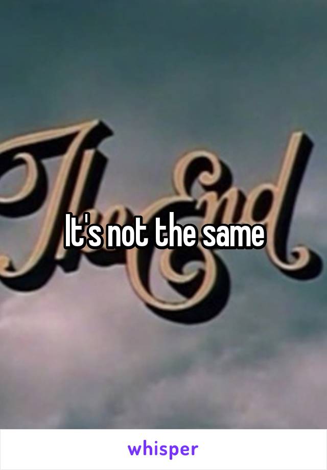 It's not the same