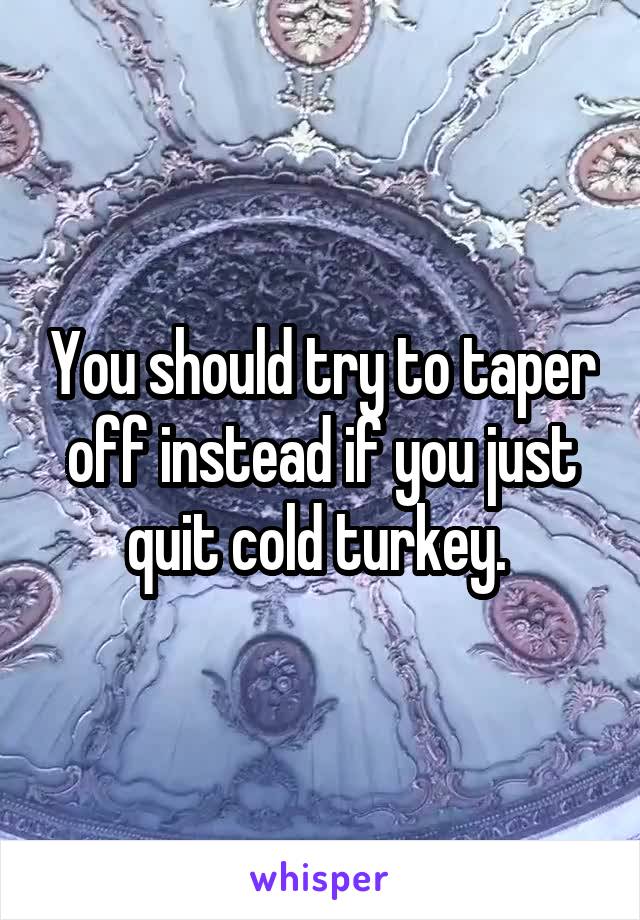 You should try to taper off instead if you just quit cold turkey. 