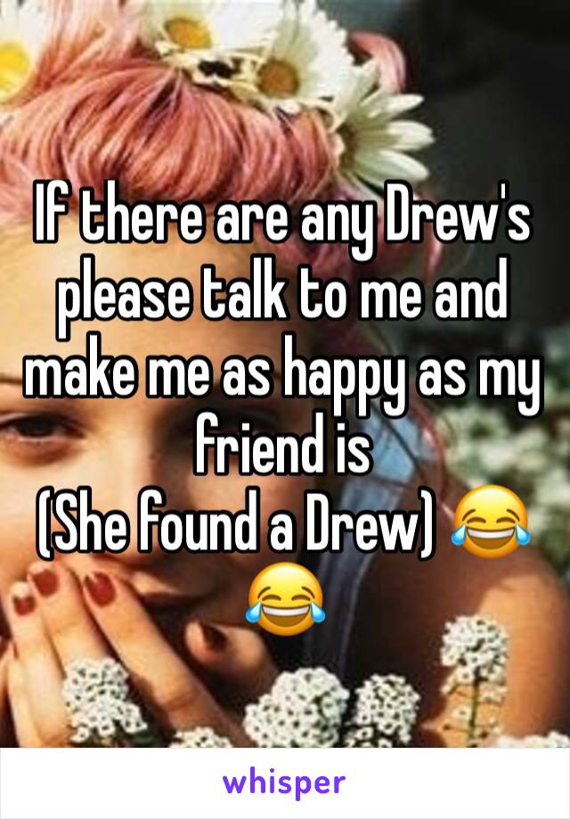 If there are any Drew's please talk to me and make me as happy as my friend is 
(She found a Drew) 😂😂