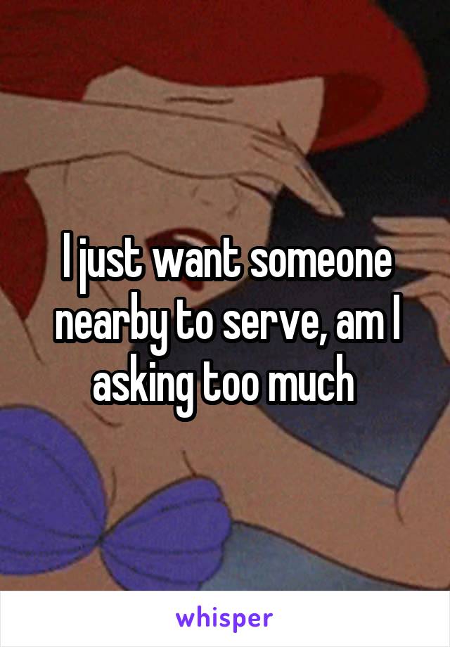 I just want someone nearby to serve, am I asking too much 