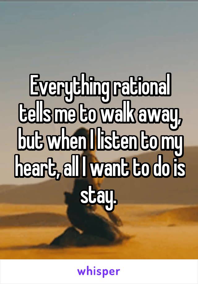 Everything rational tells me to walk away, but when I listen to my heart, all I want to do is stay. 